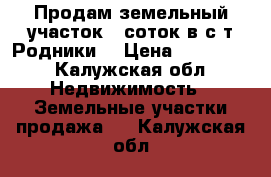 Продам земельный участок 6 соток в с/т Родники. › Цена ­ 150 000 - Калужская обл. Недвижимость » Земельные участки продажа   . Калужская обл.